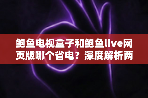 鲍鱼电视盒子和鲍鱼live网页版哪个省电?深度解析两者功耗差异与实用省电指南 鲍鱼电视盒子和鲍鱼live网页版哪个省电?深度解析两者功耗差异与实用省电指南