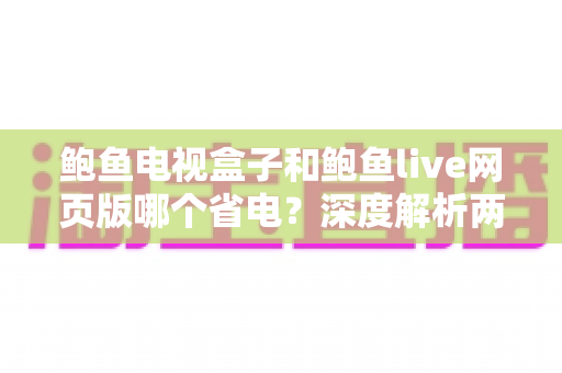 鲍鱼电视盒子和鲍鱼live网页版哪个省电?深度解析两者功耗差异与实用省电指南 鲍鱼电视盒子和鲍鱼live网页版哪个省电?深度解析两者功耗差异与实用省电指南