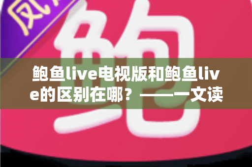 鲍鱼live电视版和鲍鱼live的区别在哪?——一文读懂两大版本的差异与选择指南 鲍鱼live电视版和鲍鱼live的区别在哪?——一文读懂两大版本的差异与选择指南
