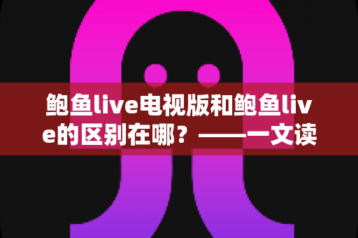 鲍鱼live电视版和鲍鱼live的区别在哪?——一文读懂两大版本的差异与选择指南 鲍鱼live电视版和鲍鱼live的区别在哪?——一文读懂两大版本的差异与选择指南
