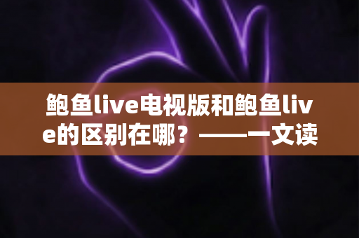 鲍鱼live电视版和鲍鱼live的区别在哪？——一文读懂两大版本的差异与选择指南