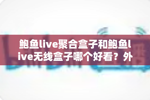 鲍鱼live聚合盒子和鲍鱼live无线盒子哪个好看?外观颜值与使用体验全面对比指南 鲍鱼live聚合盒子和鲍鱼live无线盒子哪个好看?外观颜值与使用体验全面对比指南