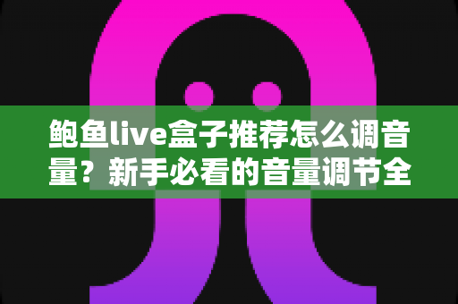 鲍鱼live盒子推荐怎么调音量？新手必看的音量调节全攻略与实用设置技巧