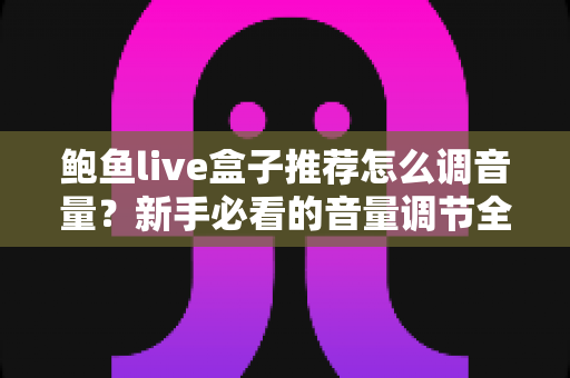 鲍鱼live盒子推荐怎么调音量？新手必看的音量调节全攻略与实用设置技巧