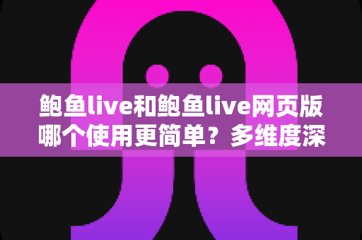 鲍鱼live和鲍鱼live网页版哪个使用更简单？多维度深度对比帮你找到最适合的使用方式
