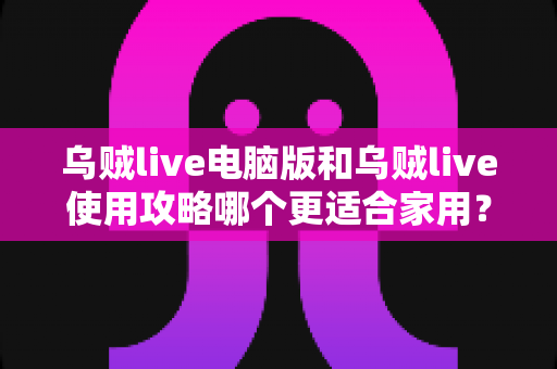 乌贼live电脑版和乌贼live使用攻略哪个更适合家用?家用场景全维度对比与实用选择指南 乌贼live电脑版和乌贼live使用攻略哪个更适合家用?家用场景全维度对比与实用选择指南