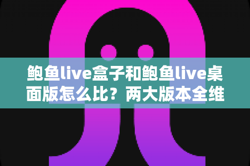 鲍鱼live盒子和鲍鱼live桌面版怎么比？两大版本全维度深度对比与选择指南