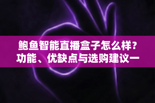 鲍鱼智能直播盒子怎么样？功能、优缺点与选购建议一站式深度解析