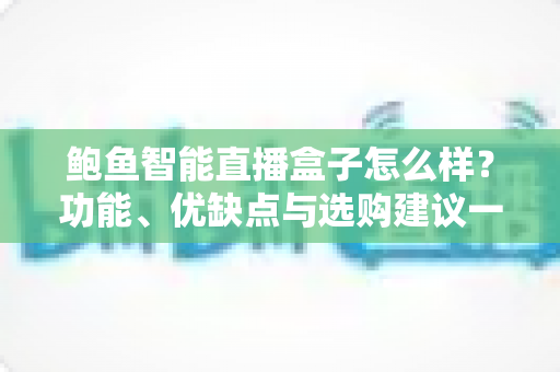 鲍鱼智能直播盒子怎么样？功能、优缺点与选购建议一站式深度解析