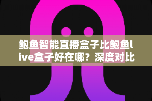 鲍鱼智能直播盒子比鲍鱼live盒子好在哪?深度对比帮你选对不踩坑 鲍鱼智能直播盒子比鲍鱼live盒子好在哪?深度对比帮你选对不踩坑