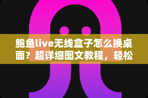 鲍鱼live无线盒子怎么换桌面？超详细图文教程，轻松打造专属主页界面