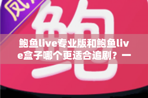 鲍鱼live专业版和鲍鱼live盒子哪个更适合追剧?一篇讲透的深度对比指南 鲍鱼live专业版和鲍鱼live盒子哪个更适合追剧?一篇讲透的深度对比指南