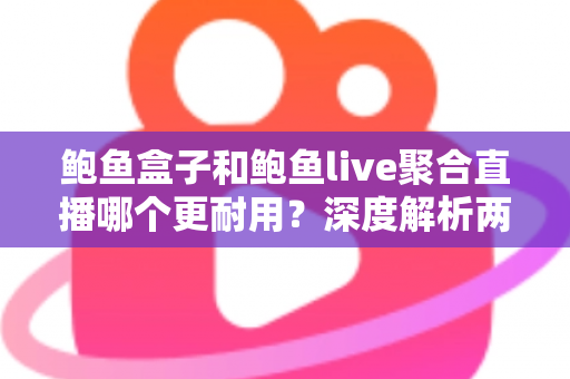 鲍鱼盒子和鲍鱼live聚合直播哪个更耐用？深度解析两大主流观影方案的真实使用寿命与选择指南