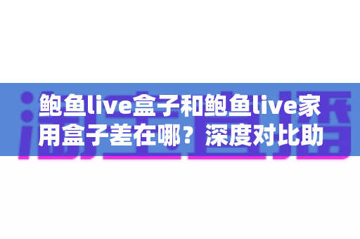 鲍鱼live盒子和鲍鱼live家用盒子差在哪?深度对比助你选对不踩坑 鲍鱼live盒子和鲍鱼live家用盒子差在哪?深度对比助你选对不踩坑