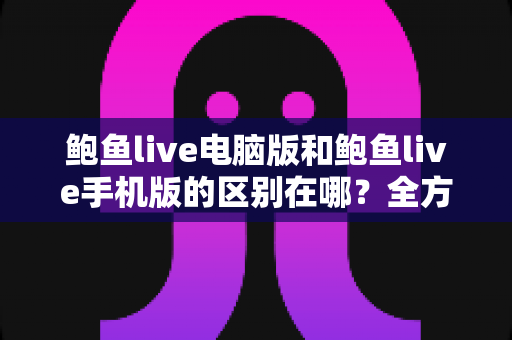 鲍鱼live电脑版和鲍鱼live手机版的区别在哪?全方位对比解析帮你选出最适合的版本 鲍鱼live电脑版和鲍鱼live手机版的区别在哪?全方位对比解析帮你选出最适合的版本
