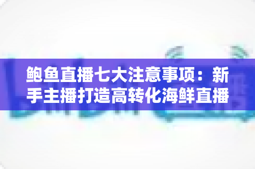鲍鱼直播七大注意事项:新手主播打造高转化海鲜直播间的实战指南 鲍鱼直播七大注意事项:新手主播打造高转化海鲜直播间的实战指南