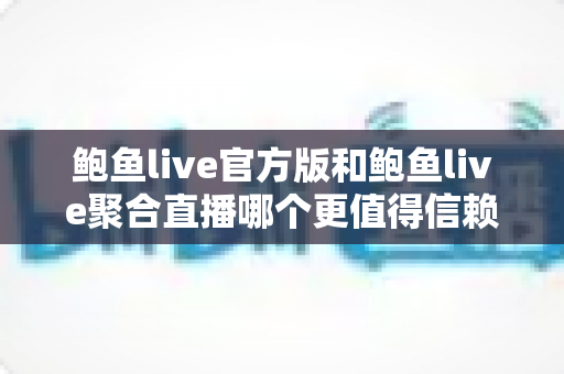 鲍鱼live官方版和鲍鱼live聚合直播哪个更值得信赖?全面对比评测与安全选择指南 鲍鱼live官方版和鲍鱼live聚合直播哪个更值得信赖?全面对比评测与安全选择指南