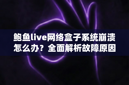 鲍鱼live网络盒子系统崩溃怎么办？全面解析故障原因与实用解决方案