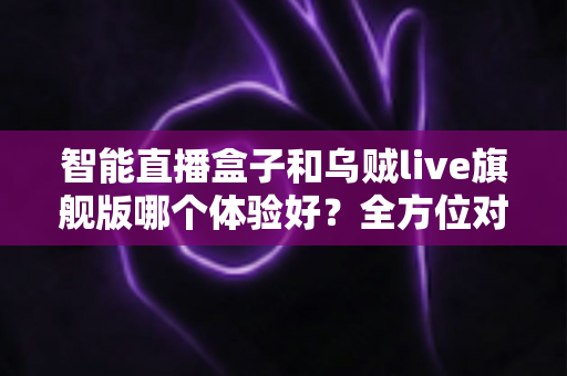智能直播盒子和乌贼live旗舰版哪个体验好?全方位对比测评帮你选对不踩坑 智能直播盒子和乌贼live旗舰版哪个体验好?全方位对比测评帮你选对不踩坑