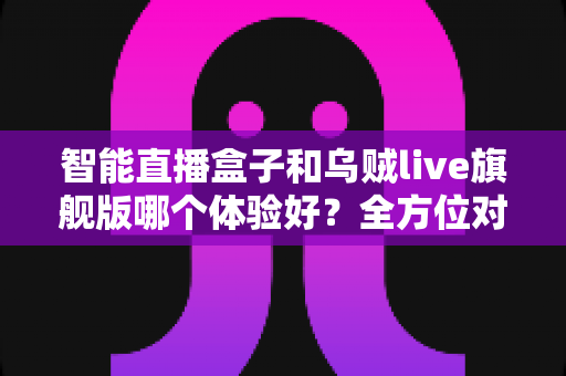 智能直播盒子和乌贼live旗舰版哪个体验好？全方位对比测评帮你选对不踩坑