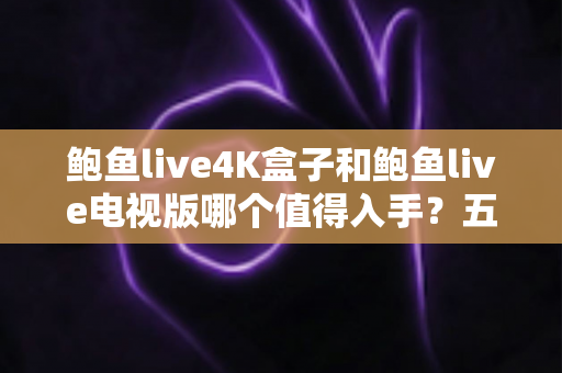鲍鱼live4K盒子和鲍鱼live电视版哪个值得入手？五大维度深度对比与选购指南全解析