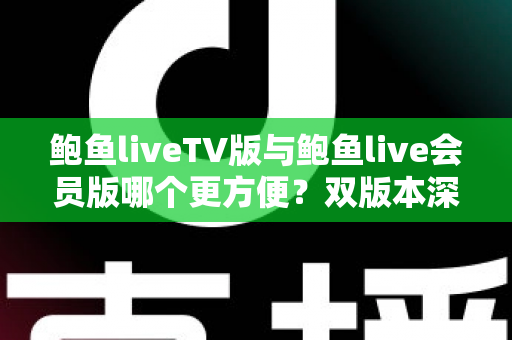 鲍鱼liveTV版与鲍鱼live会员版哪个更方便？双版本深度对比与场景化选择指南
