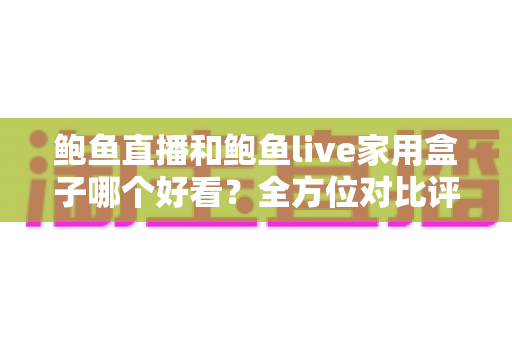 鲍鱼直播和鲍鱼live家用盒子哪个好看?全方位对比评测与选购指南 鲍鱼直播和鲍鱼live家用盒子哪个好看?全方位对比评测与选购指南
