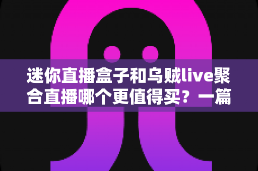 迷你直播盒子和乌贼live聚合直播哪个更值得买？一篇看懂优缺点与选购建议的深度对比指南