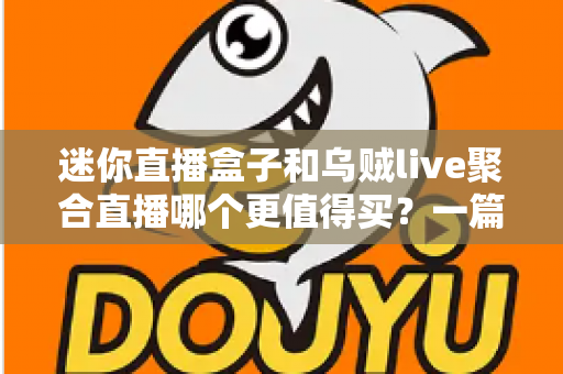 迷你直播盒子和乌贼live聚合直播哪个更值得买？一篇看懂优缺点与选购建议的深度对比指南