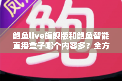 鲍鱼live旗舰版和鲍鱼智能直播盒子哪个内容多？全方位深度对比与选购避坑指南
