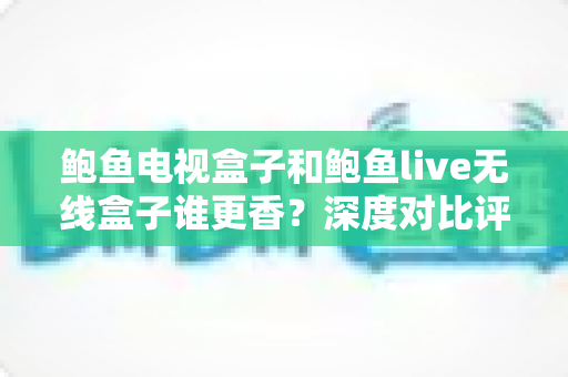 鲍鱼电视盒子和鲍鱼live无线盒子谁更香?深度对比评测助你选对不踩坑 鲍鱼电视盒子和鲍鱼live无线盒子谁更香?深度对比评测助你选对不踩坑