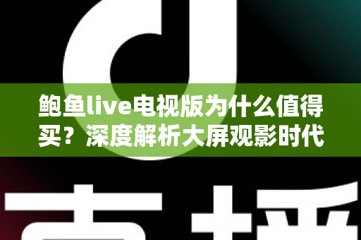 鲍鱼live电视版为什么值得买?深度解析大屏观影时代的高性价比之选 鲍鱼live电视版为什么值得买?深度解析大屏观影时代的高性价比之选