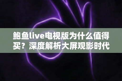 鲍鱼live电视版为什么值得买?深度解析大屏观影时代的高性价比之选 鲍鱼live电视版为什么值得买?深度解析大屏观影时代的高性价比之选
