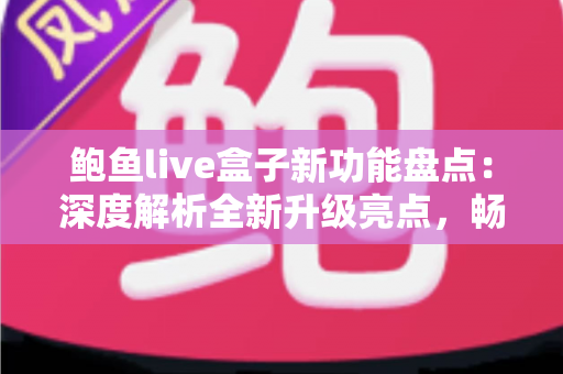 鲍鱼live盒子新功能盘点:深度解析全新升级亮点,畅享更流畅的高品质观看体验 鲍鱼live盒子新功能盘点:深度解析全新升级亮点,畅享更流畅的高品质观看体验