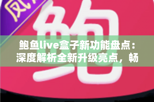 鲍鱼live盒子新功能盘点:深度解析全新升级亮点,畅享更流畅的高品质观看体验 鲍鱼live盒子新功能盘点:深度解析全新升级亮点,畅享更流畅的高品质观看体验