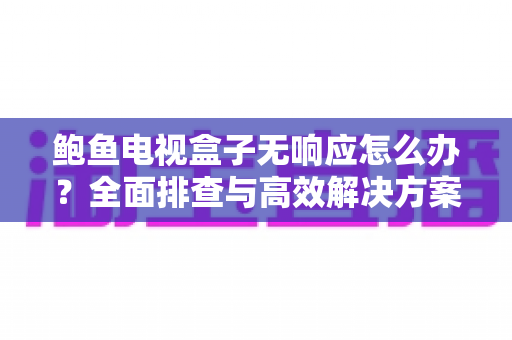 鲍鱼电视盒子无响应怎么办?全面排查与高效解决方案指南 鲍鱼电视盒子无响应怎么办?全面排查与高效解决方案指南