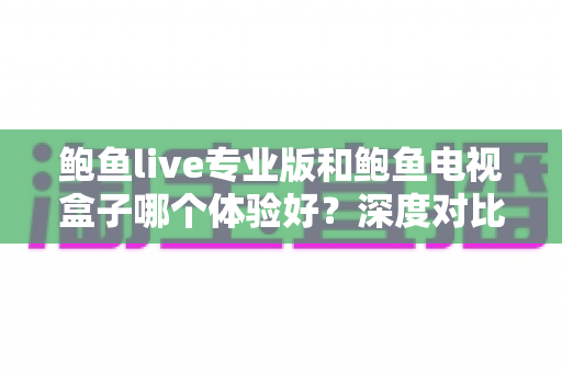 鲍鱼live专业版和鲍鱼电视盒子哪个体验好？深度对比测评帮你选出最适合的观影方案