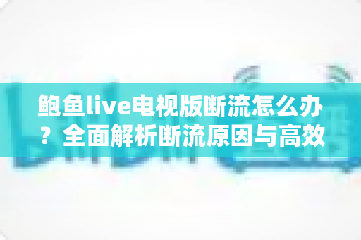 鲍鱼live电视版断流怎么办?全面解析断流原因与高效解决方法大全 鲍鱼live电视版断流怎么办?全面解析断流原因与高效解决方法大全