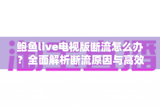 鲍鱼live电视版断流怎么办?全面解析断流原因与高效解决方法大全 鲍鱼live电视版断流怎么办?全面解析断流原因与高效解决方法大全