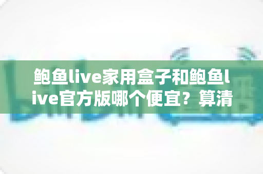 鲍鱼live家用盒子和鲍鱼live官方版哪个便宜?算清这笔性价比账再下手 鲍鱼live家用盒子和鲍鱼live官方版哪个便宜?算清这笔性价比账再下手