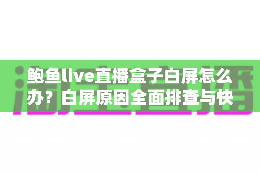 鲍鱼live直播盒子白屏怎么办?白屏原因全面排查与快速修复实用指南 鲍鱼live直播盒子白屏怎么办?白屏原因全面排查与快速修复实用指南