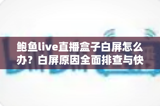 鲍鱼live直播盒子白屏怎么办?白屏原因全面排查与快速修复实用指南 鲍鱼live直播盒子白屏怎么办?白屏原因全面排查与快速修复实用指南