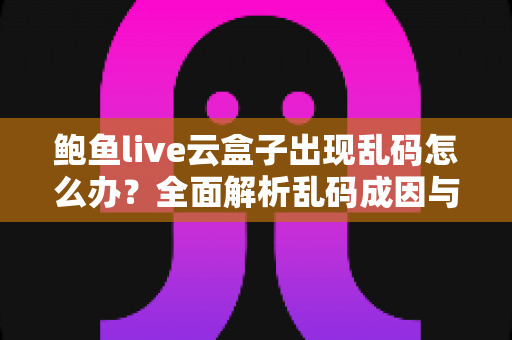 鲍鱼live云盒子出现乱码怎么办？全面解析乱码成因与实用修复指南