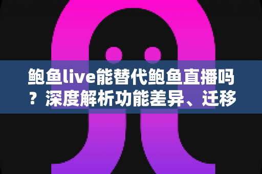 鲍鱼live能替代鲍鱼直播吗？深度解析功能差异、迁移成本与实用选择建议