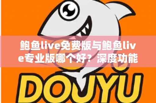鲍鱼live免费版与鲍鱼live专业版哪个好?深度功能对比与实用选购全指南 鲍鱼live免费版与鲍鱼live专业版哪个好?深度功能对比与实用选购全指南