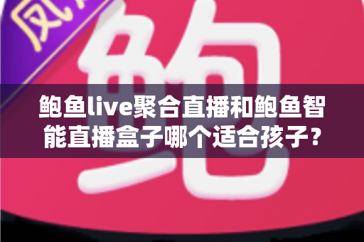 鲍鱼live聚合直播和鲍鱼智能直播盒子哪个适合孩子?家长必读的深度对比与安全选型指南 鲍鱼live聚合直播和鲍鱼智能直播盒子哪个适合孩子?家长必读的深度对比与安全选型指南
