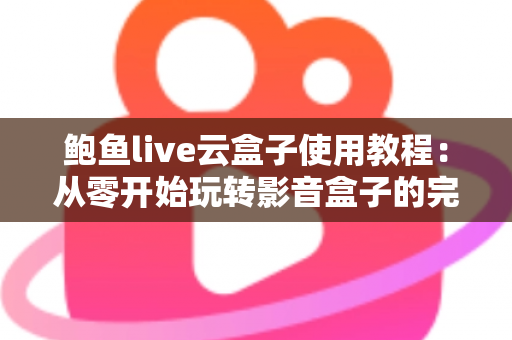 鲍鱼live云盒子使用教程：从零开始玩转影音盒子的完整指南