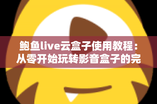 鲍鱼live云盒子使用教程：从零开始玩转影音盒子的完整指南