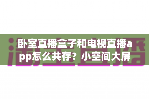 卧室直播盒子和电视直播app怎么共存?小空间大屏体验的完美融合方案 卧室直播盒子和电视直播app怎么共存?小空间大屏体验的完美融合方案