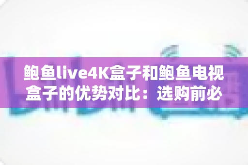 鲍鱼live4K盒子和鲍鱼电视盒子的优势对比：选购前必读的全方位深度评测指南